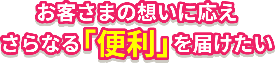 お客さまの想いに応えさらなる「便利」を届けたい